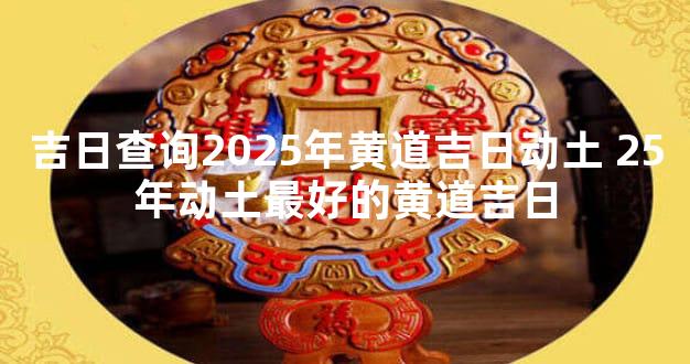 吉日查询2025年黄道吉日动土 25年动土最好的黄道吉日